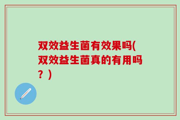 双效益生菌有效果吗(双效益生菌真的有用吗？)