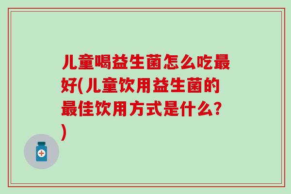 儿童喝益生菌怎么吃好(儿童饮用益生菌的佳饮用方式是什么？)