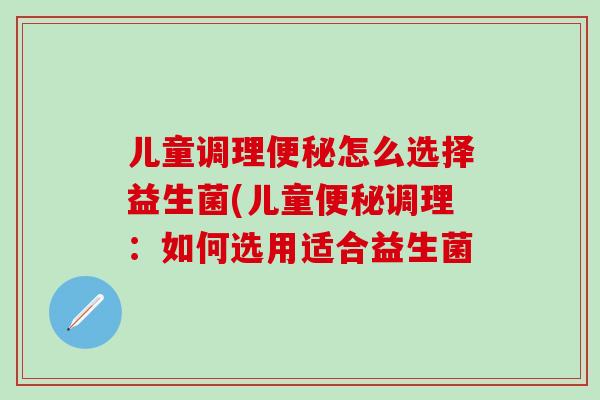 儿童调理怎么选择益生菌(儿童调理：如何选用适合益生菌