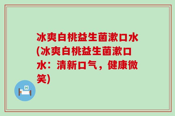 冰爽白桃益生菌漱口水(冰爽白桃益生菌漱口水：清新口气，健康微笑)