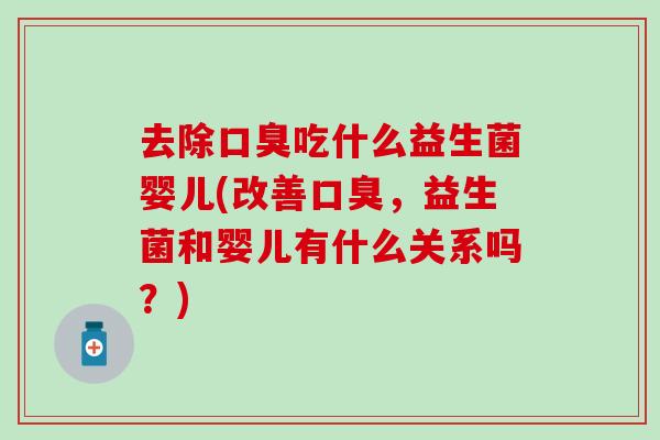 去除吃什么益生菌婴儿(改善，益生菌和婴儿有什么关系吗？)