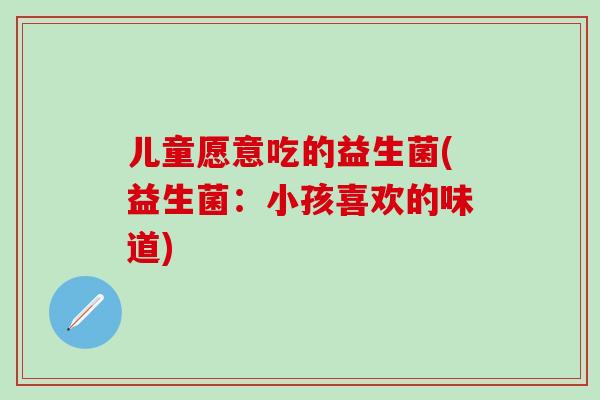 儿童愿意吃的益生菌(益生菌：小孩喜欢的味道)