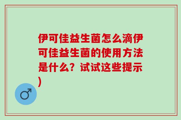 伊可佳益生菌怎么滴伊可佳益生菌的使用方法是什么？试试这些提示)