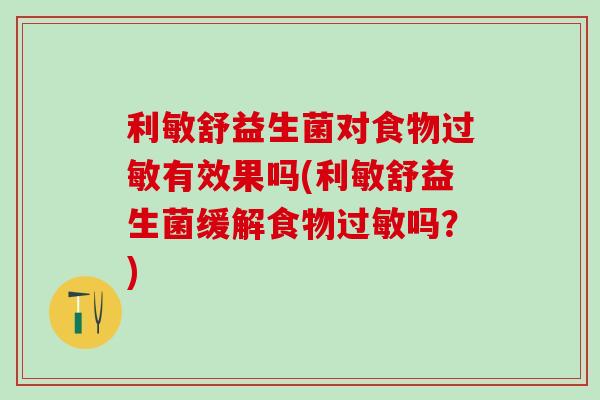 利敏舒益生菌对食物有效果吗(利敏舒益生菌缓解食物吗？)