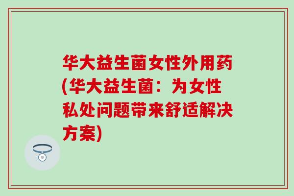 华大益生菌女性外用药(华大益生菌：为女性私处问题带来舒适解决方案)