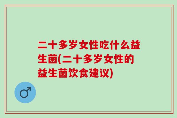 二十多岁女性吃什么益生菌(二十多岁女性的益生菌饮食建议)