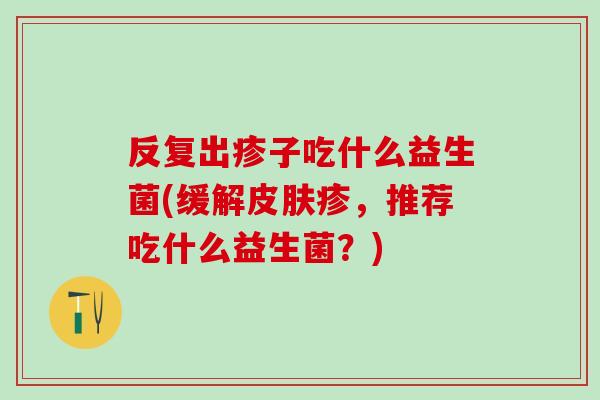 反复出疹子吃什么益生菌(缓解疹，推荐吃什么益生菌？)