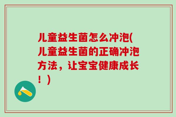 儿童益生菌怎么冲泡(儿童益生菌的正确冲泡方法，让宝宝健康成长！)