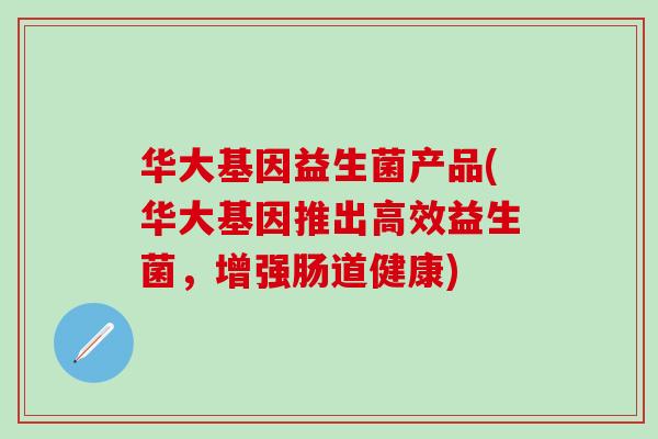 华大基因益生菌产品(华大基因推出高效益生菌，增强肠道健康)