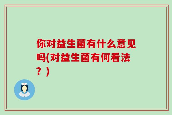 你对益生菌有什么意见吗(对益生菌有何看法？)