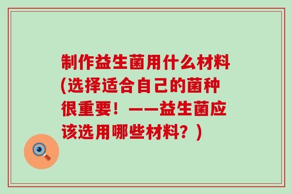 制作益生菌用什么材料(选择适合自己的菌种很重要！——益生菌应该选用哪些材料？)