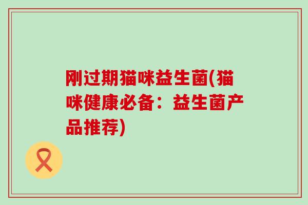 刚过期猫咪益生菌(猫咪健康必备：益生菌产品推荐)