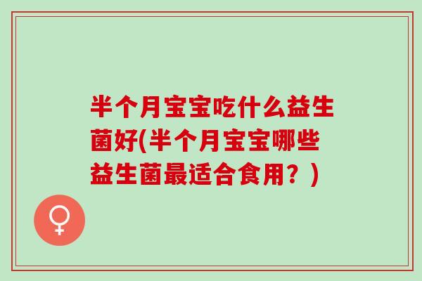 半个月宝宝吃什么益生菌好(半个月宝宝哪些益生菌适合食用？)