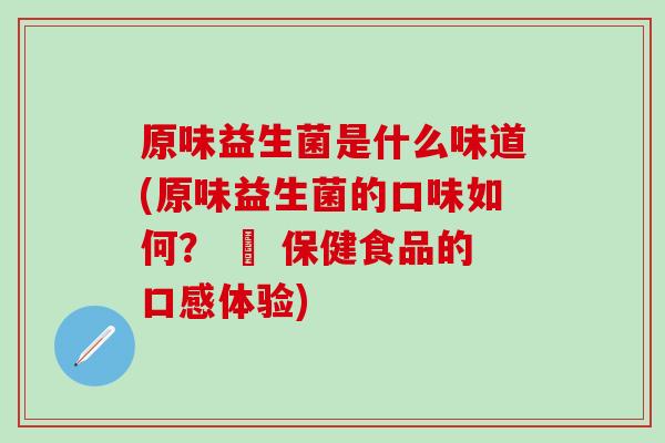原味益生菌是什么味道(原味益生菌的口味如何? – 保健食品的口感体验) 原味益生菌是什么味道(原味益生菌的口味如何? – 保健食品的口感体验)