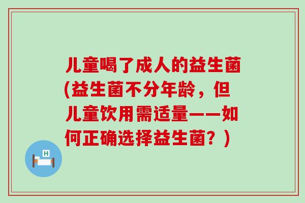 儿童喝了成人的益生菌(益生菌不分年龄,但儿童饮用需适量——如何正确选择益生菌?) 儿童喝了成人的益生菌(益生菌不分年龄,但儿童饮用需适量——如何正确选择益生菌?)