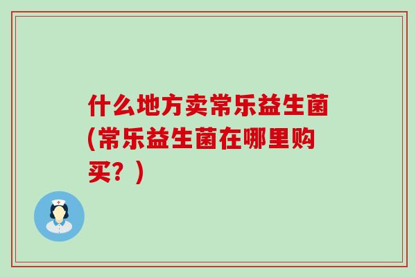什么地方卖常乐益生菌(常乐益生菌在哪里购买？)