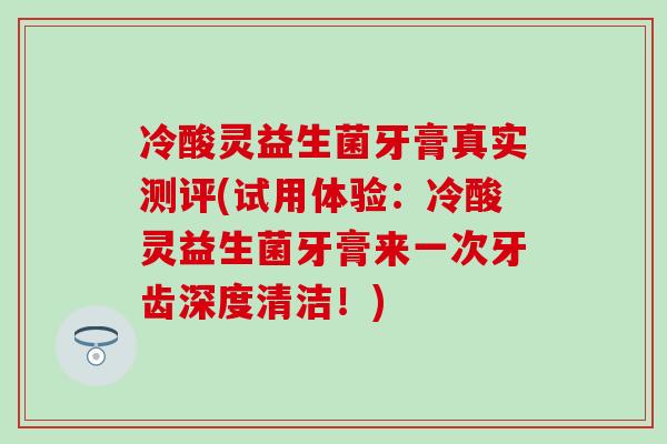冷酸灵益生菌牙膏真实测评(试用体验:冷酸灵益生菌牙膏来一次牙齿深度清洁!) 冷酸灵益生菌牙膏真实测评(试用体验:冷酸灵益生菌牙膏来一次牙齿深度清洁!)