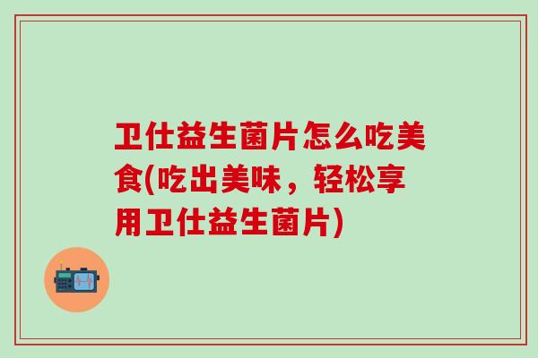 卫仕益生菌片怎么吃美食(吃出美味，轻松享用卫仕益生菌片)