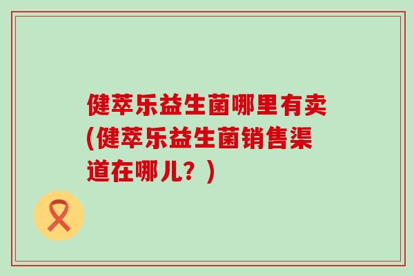 健萃乐益生菌哪里有卖(健萃乐益生菌销售渠道在哪儿？)