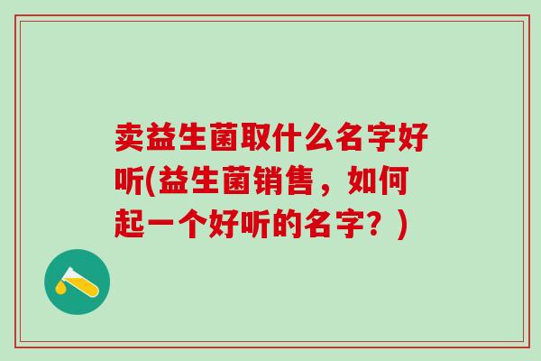 卖益生菌取什么名字好听(益生菌销售，如何起一个好听的名字？)