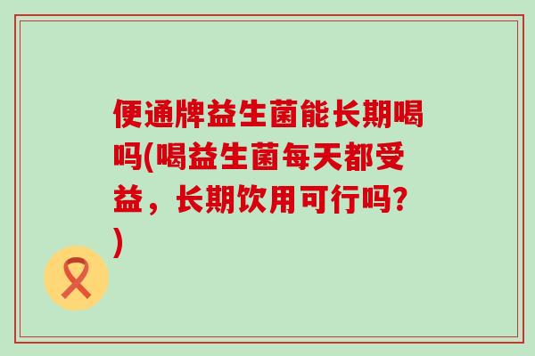 便通牌益生菌能长期喝吗(喝益生菌每天都受益,长期饮用可行吗?) 便通牌益生菌能长期喝吗(喝益生菌每天都受益,长期饮用可行吗?)
