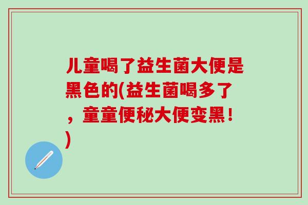 儿童喝了益生菌大便是黑色的(益生菌喝多了,童童大便变黑!) 儿童喝了益生菌大便是黑色的(益生菌喝多了,童童大便变黑!)