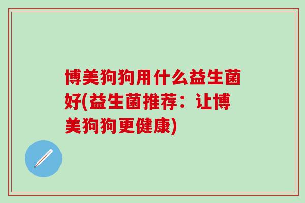 博美狗狗用什么益生菌好(益生菌推荐：让博美狗狗更健康)