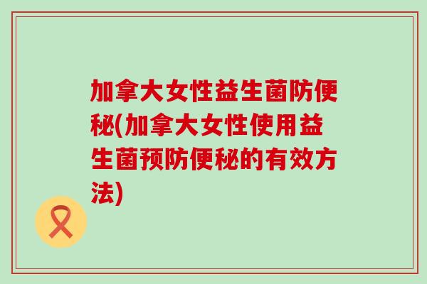 加拿大女性益生菌防(加拿大女性使用益生菌的有效方法)