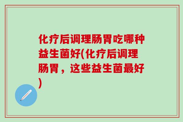 后调理肠胃吃哪种益生菌好(后调理肠胃，这些益生菌好)