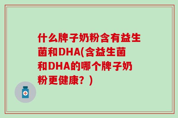 什么牌子奶粉含有益生菌和DHA(含益生菌和DHA的哪个牌子奶粉更健康？)
