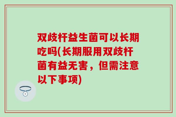 双歧杆益生菌可以长期吃吗(长期服用双歧杆菌有益无害，但需注意以下事项)