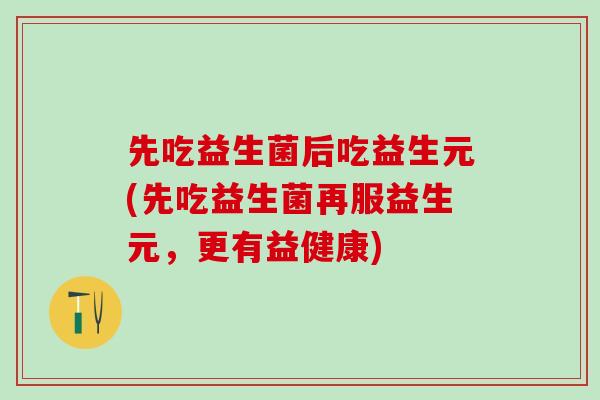 先吃益生菌后吃益生元(先吃益生菌再服益生元，更有益健康)