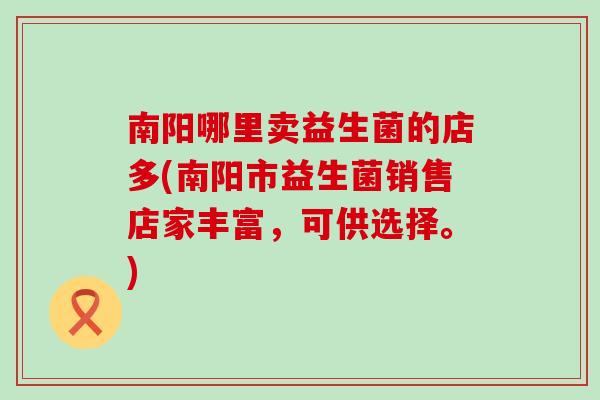 南阳哪里卖益生菌的店多(南阳市益生菌销售店家丰富，可供选择。)