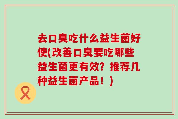 去吃什么益生菌好使(改善要吃哪些益生菌更有效？推荐几种益生菌产品！)