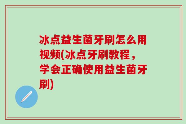 冰点益生菌牙刷怎么用视频(冰点牙刷教程，学会正确使用益生菌牙刷)