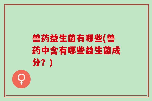 兽药益生菌有哪些(兽药中含有哪些益生菌成分?) 兽药益生菌有哪些(兽药中含有哪些益生菌成分?)