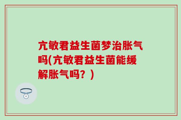 亢敏君益生菌梦吗(亢敏君益生菌能缓解吗？)