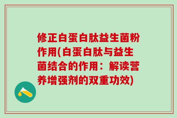 修正白蛋白肽益生菌粉作用(白蛋白肽与益生菌结合的作用:解读营养增强剂的双重功效) 修正白蛋白肽益生菌粉作用(白蛋白肽与益生菌结合的作用:解读营养增强剂的双重功效)