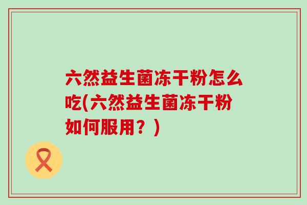 六然益生菌冻干粉怎么吃(六然益生菌冻干粉如何服用?) 六然益生菌冻干粉怎么吃(六然益生菌冻干粉如何服用?)