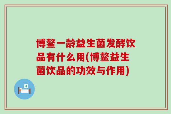 博鳌一龄益生菌发酵饮品有什么用(博鳌益生菌饮品的功效与作用)