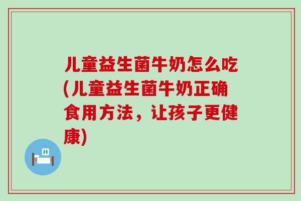 儿童益生菌牛奶怎么吃(儿童益生菌牛奶正确食用方法，让孩子更健康)