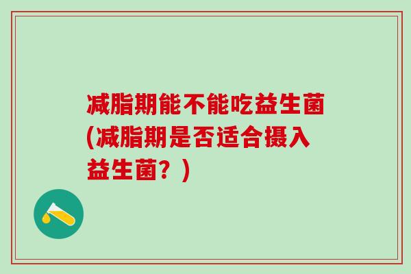 减脂期能不能吃益生菌(减脂期是否适合摄入益生菌？)