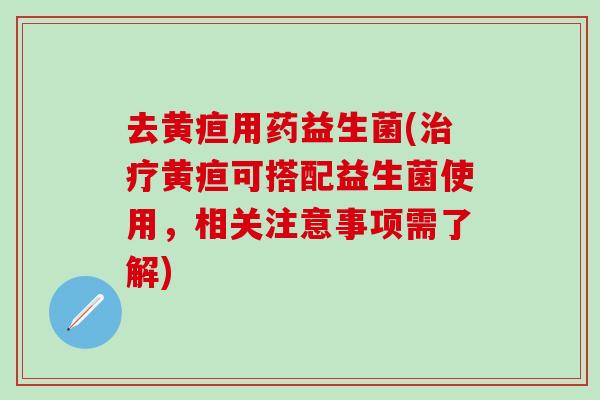 去黄疸用药益生菌(黄疸可搭配益生菌使用，相关注意事项需了解)