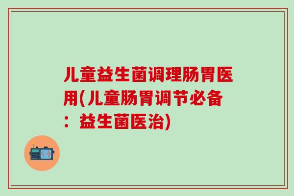 儿童益生菌调理肠胃医用(儿童肠胃调节必备：益生菌医)