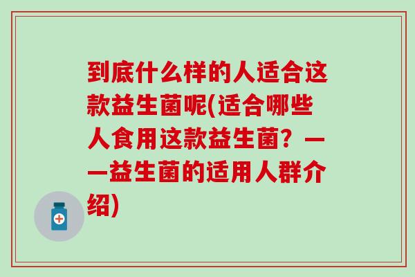 到底什么样的人适合这款益生菌呢(适合哪些人食用这款益生菌？——益生菌的适用人群介绍)