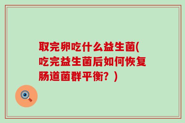 取完卵吃什么益生菌(吃完益生菌后如何恢复肠道菌群平衡？)