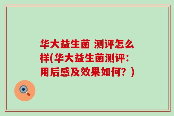华大益生菌 测评怎么样(华大益生菌测评：用后感及效果如何？)