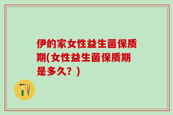 伊的家女性益生菌保质期(女性益生菌保质期是多久？)
