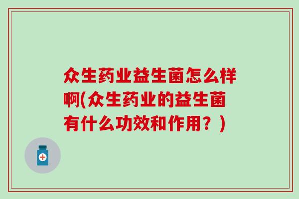众生药业益生菌怎么样啊(众生药业的益生菌有什么功效和作用？)
