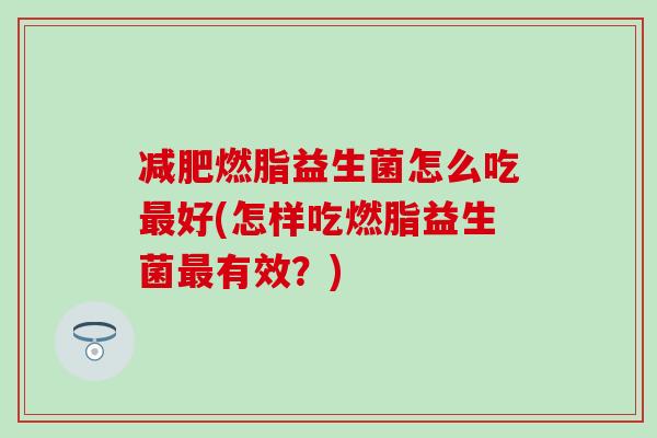 燃脂益生菌怎么吃好(怎样吃燃脂益生菌有效?) 燃脂益生菌怎么吃好(怎样吃燃脂益生菌有效?)